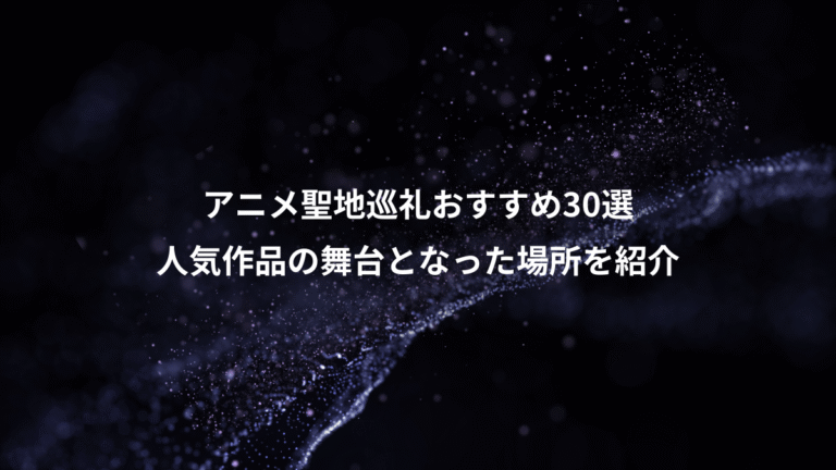 アニメ聖地巡礼おすすめ30選、人気作品の舞台となった場所を紹介