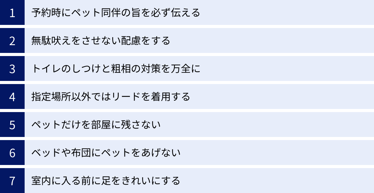 予約時にペット同伴の旨を必ず伝える、無駄吠えをさせない配慮をする、トイレのしつけと粗相の対策を万全に、指定場所以外ではリードを着用する、ペットだけを部屋に残さない、ベッドや布団にペットをあげない、室内に入る前に足をきれいにする