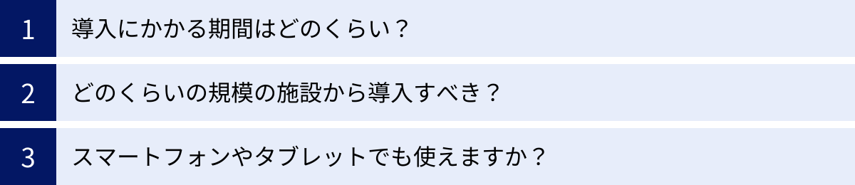 導入にかかる期間はどのくらい？、どのくらいの規模の施設から導入すべき？、スマートフォンやタブレットでも使えますか？