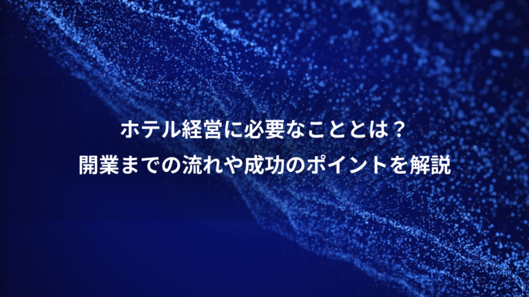 ホテル経営に必要なこととは？、開業までの流れや成功のポイントを解説