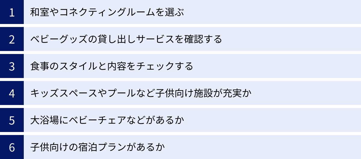 和室やコネクティングルームを選ぶ、ベビーグッズの貸し出しサービスを確認する、食事のスタイルと内容をチェックする、キッズスペースやプールなど子供向け施設が充実か、大浴場にベビーチェアなどがあるか、子供向けの宿泊プランがあるか