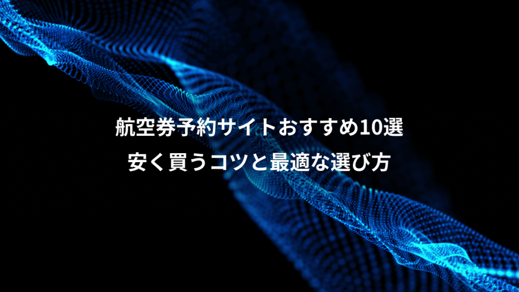 航空券予約サイトおすすめ10選、安く買うコツと最適な選び方