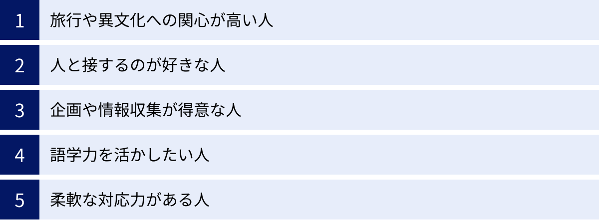 旅行や異文化への関心が高い人、人と接するのが好きな人、企画や情報収集が得意な人、語学力を活かしたい人、柔軟な対応力がある人
