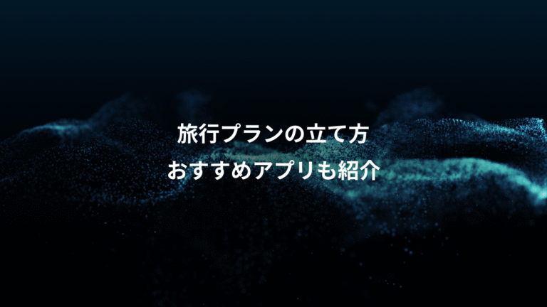 旅行プランの立て方、おすすめアプリも紹介