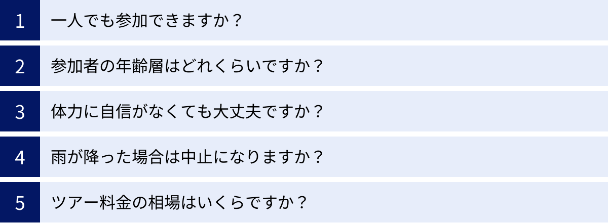 一人でも参加できますか？、参加者の年齢層はどれくらいですか？、体力に自信がなくても大丈夫ですか？、雨が降った場合は中止になりますか？、ツアー料金の相場はいくらですか？