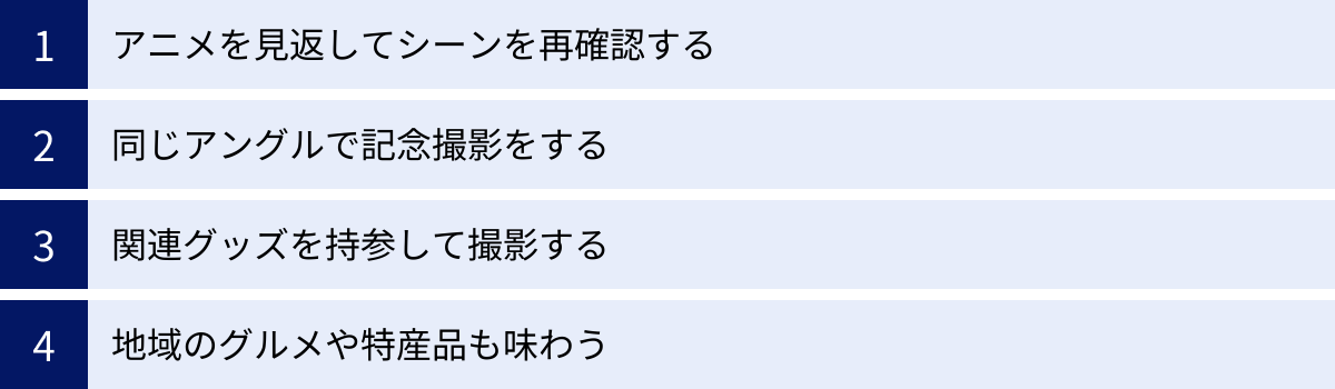 アニメを見返してシーンを再確認する、同じアングルで記念撮影をする、関連グッズを持参して撮影する、地域のグルメや特産品も味わう