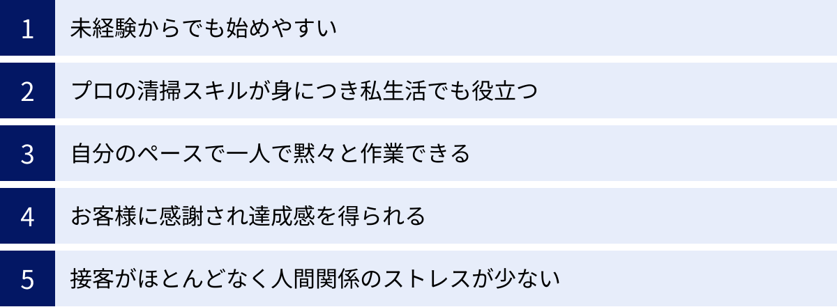 未経験からでも始めやすい、プロの清掃スキルが身につき私生活でも役立つ、自分のペースで一人で黙々と作業できる、お客様に感謝され達成感を得られる、接客がほとんどなく人間関係のストレスが少ない