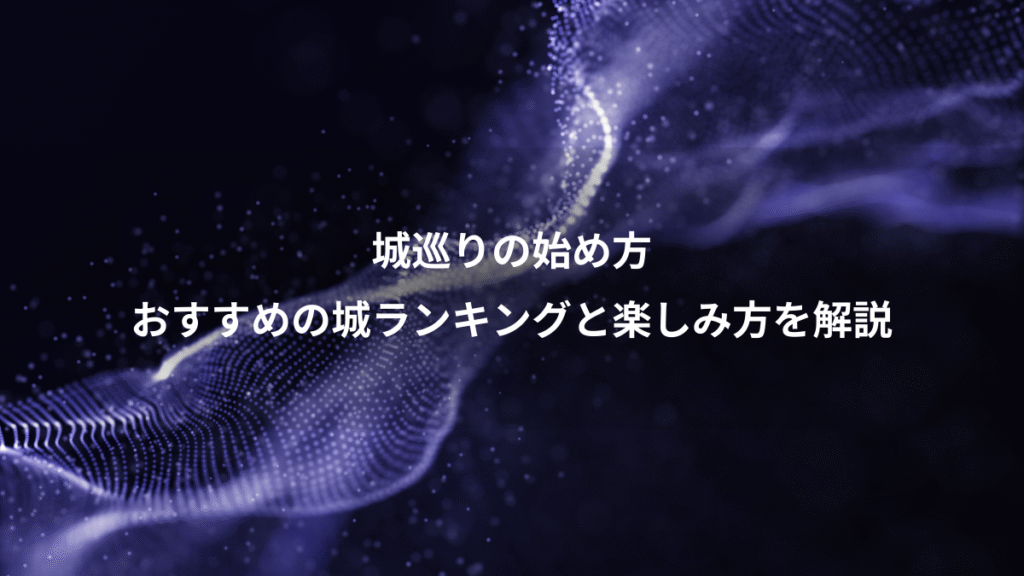 城巡りの始め方、おすすめの城ランキングと楽しみ方を解説
