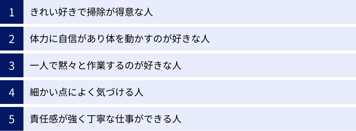 きれい好きで掃除が得意な人、体力に自信があり体を動かすのが好きな人、一人で黙々と作業するのが好きな人、細かい点によく気づける人、責任感が強く丁寧な仕事ができる人