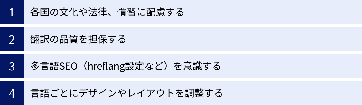 各国の文化や法律、慣習に配慮する、翻訳の品質を担保する、多言語SEO（hreflang設定など）を意識する、言語ごとにデザインやレイアウトを調整する