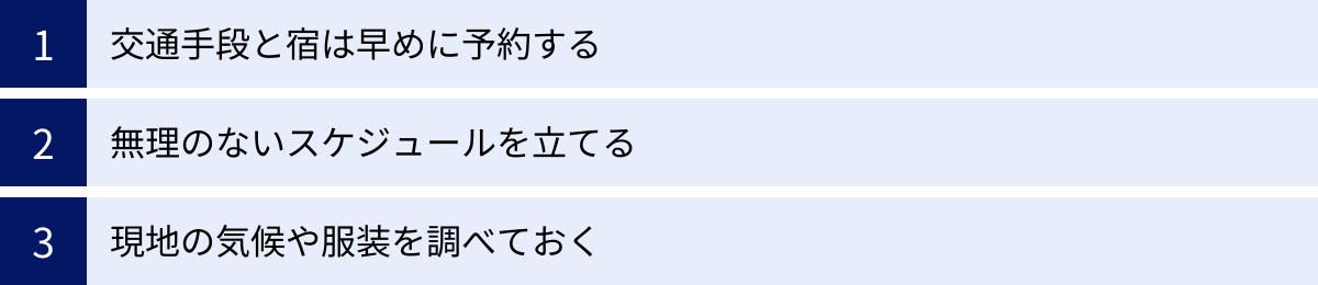 交通手段と宿は早めに予約する、無理のないスケジュールを立てる、現地の気候や服装を調べておく
