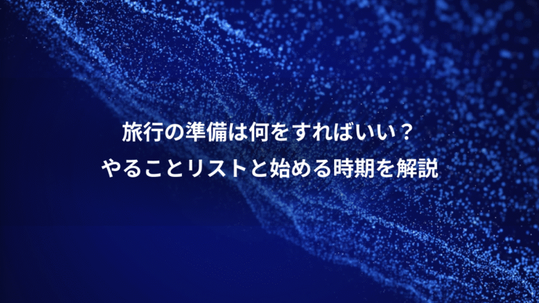旅行の準備は何をすればいい?、やることリストと始める時期を解説