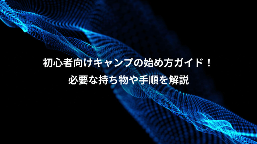 初心者向けキャンプの始め方ガイド！、必要な持ち物や手順を解説