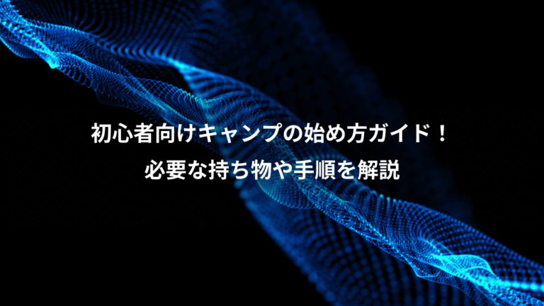 初心者向けキャンプの始め方ガイド!、必要な持ち物や手順を解説
