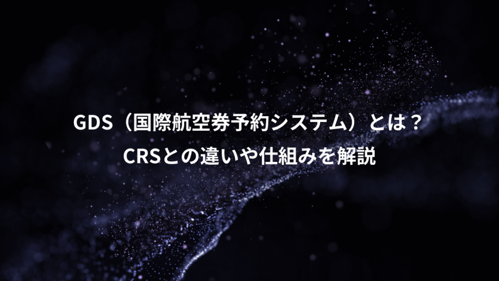 GDS（国際航空券予約システム）とは？、CRSとの違いや仕組みを解説