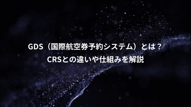 GDS(国際航空券予約システム)とは?、CRSとの違いや仕組みを解説